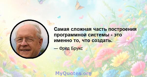 Самая сложная часть построения программной системы - это именно то, что создать.