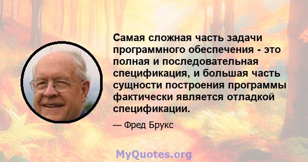 Самая сложная часть задачи программного обеспечения - это полная и последовательная спецификация, и большая часть сущности построения программы фактически является отладкой спецификации.