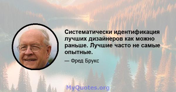 Систематически идентификация лучших дизайнеров как можно раньше. Лучшие часто не самые опытные.