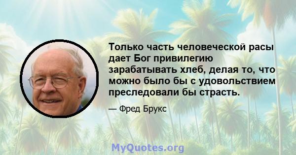 Только часть человеческой расы дает Бог привилегию зарабатывать хлеб, делая то, что можно было бы с удовольствием преследовали бы страсть.