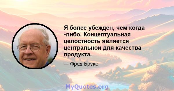 Я более убежден, чем когда -либо. Концептуальная целостность является центральной для качества продукта.