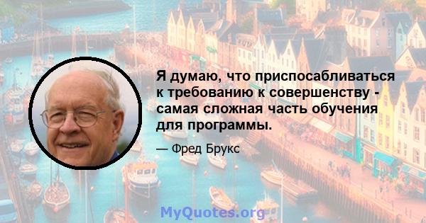 Я думаю, что приспосабливаться к требованию к совершенству - самая сложная часть обучения для программы.