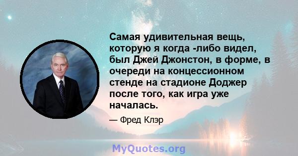 Самая удивительная вещь, которую я когда -либо видел, был Джей Джонстон, в форме, в очереди на концессионном стенде на стадионе Доджер после того, как игра уже началась.