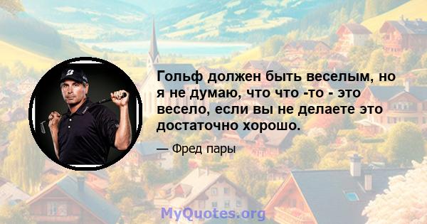 Гольф должен быть веселым, но я не думаю, что что -то - это весело, если вы не делаете это достаточно хорошо.