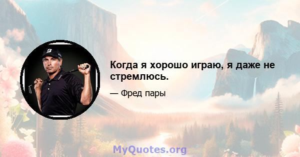 Когда я хорошо играю, я даже не стремлюсь.