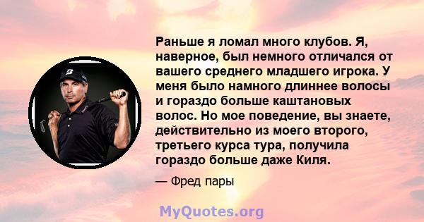 Раньше я ломал много клубов. Я, наверное, был немного отличался от вашего среднего младшего игрока. У меня было намного длиннее волосы и гораздо больше каштановых волос. Но мое поведение, вы знаете, действительно из