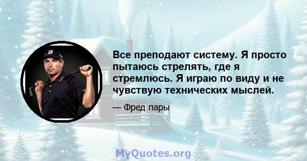 Все преподают систему. Я просто пытаюсь стрелять, где я стремлюсь. Я играю по виду и не чувствую технических мыслей.