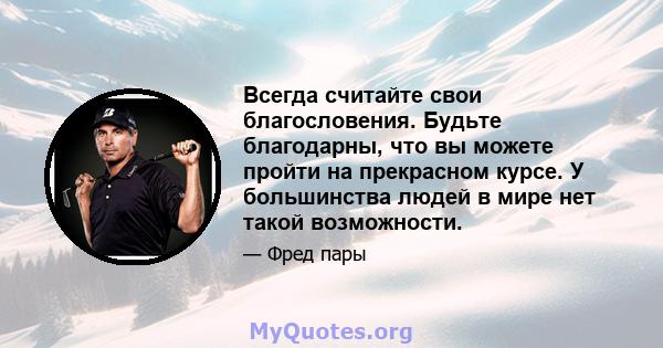 Всегда считайте свои благословения. Будьте благодарны, что вы можете пройти на прекрасном курсе. У большинства людей в мире нет такой возможности.