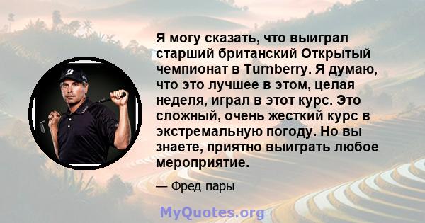 Я могу сказать, что выиграл старший британский Открытый чемпионат в Turnberry. Я думаю, что это лучшее в этом, целая неделя, играл в этот курс. Это сложный, очень жесткий курс в экстремальную погоду. Но вы знаете,