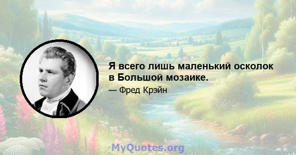 Я всего лишь маленький осколок в Большой мозаике.