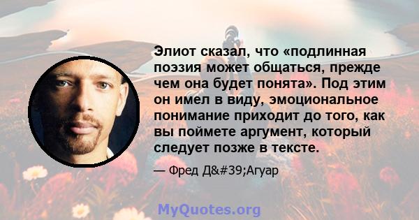 Элиот сказал, что «подлинная поэзия может общаться, прежде чем она будет понята». Под этим он имел в виду, эмоциональное понимание приходит до того, как вы поймете аргумент, который следует позже в тексте.