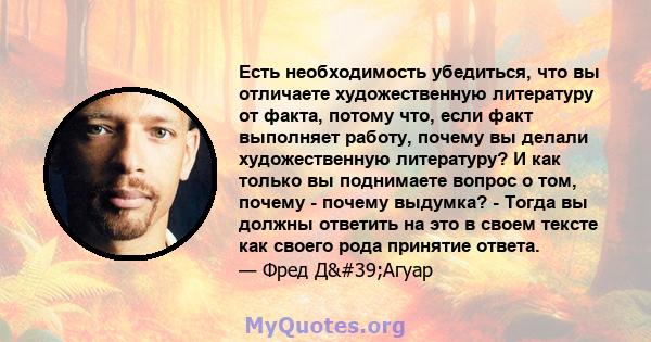 Есть необходимость убедиться, что вы отличаете художественную литературу от факта, потому что, если факт выполняет работу, почему вы делали художественную литературу? И как только вы поднимаете вопрос о том, почему -