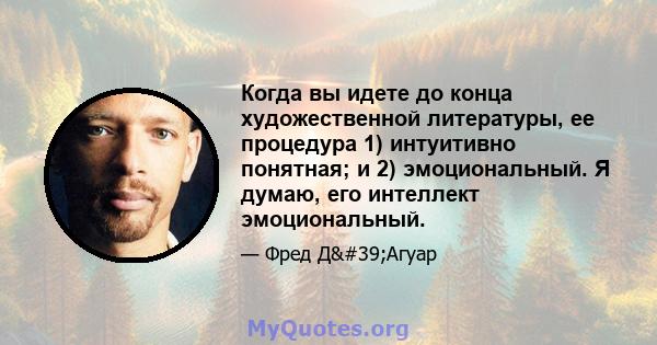 Когда вы идете до конца художественной литературы, ее процедура 1) интуитивно понятная; и 2) эмоциональный. Я думаю, его интеллект эмоциональный.