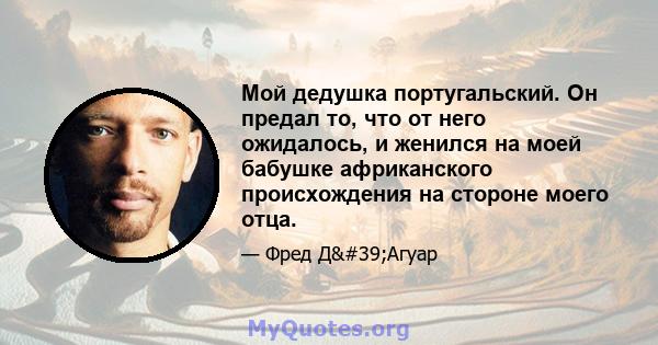 Мой дедушка португальский. Он предал то, что от него ожидалось, и женился на моей бабушке африканского происхождения на стороне моего отца.