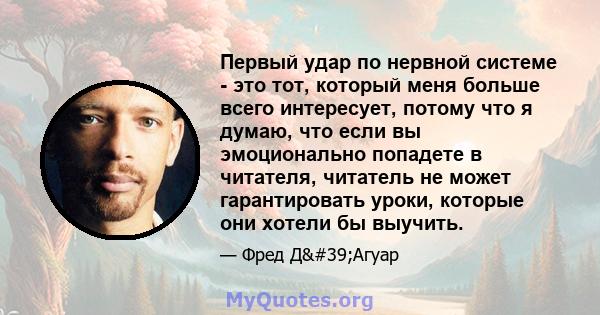 Первый удар по нервной системе - это тот, который меня больше всего интересует, потому что я думаю, что если вы эмоционально попадете в читателя, читатель не может гарантировать уроки, которые они хотели бы выучить.