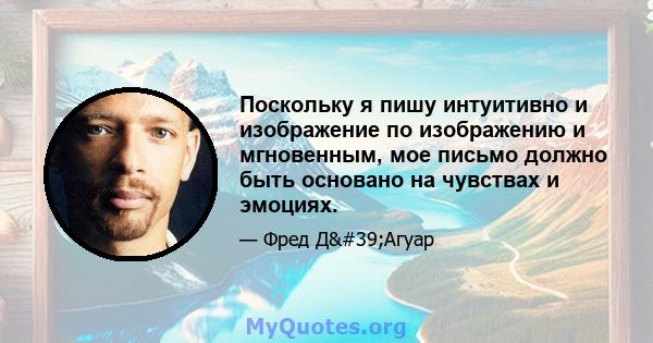 Поскольку я пишу интуитивно и изображение по изображению и мгновенным, мое письмо должно быть основано на чувствах и эмоциях.