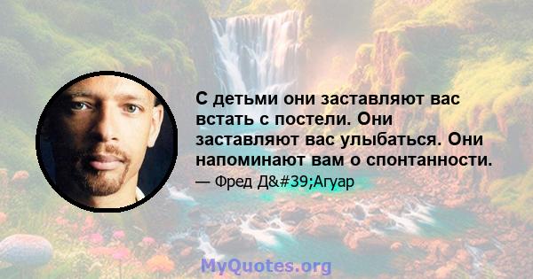 С детьми они заставляют вас встать с постели. Они заставляют вас улыбаться. Они напоминают вам о спонтанности.