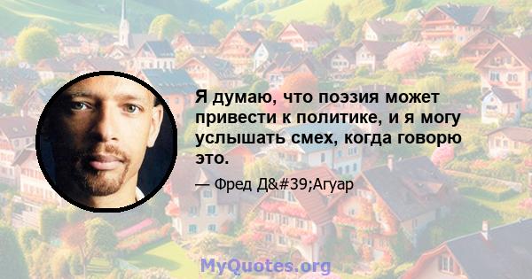 Я думаю, что поэзия может привести к политике, и я могу услышать смех, когда говорю это.