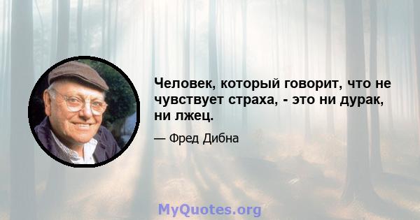 Человек, который говорит, что не чувствует страха, - это ни дурак, ни лжец.