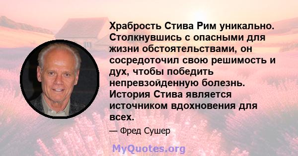 Храбрость Стива Рим уникально. Столкнувшись с опасными для жизни обстоятельствами, он сосредоточил свою решимость и дух, чтобы победить непревзойденную болезнь. История Стива является источником вдохновения для всех.