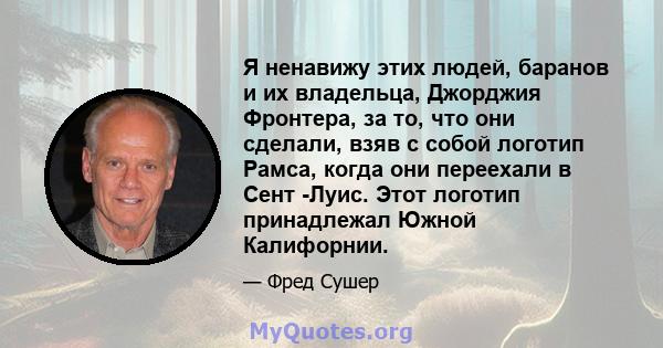 Я ненавижу этих людей, баранов и их владельца, Джорджия Фронтера, за то, что они сделали, взяв с собой логотип Рамса, когда они переехали в Сент -Луис. Этот логотип принадлежал Южной Калифорнии.