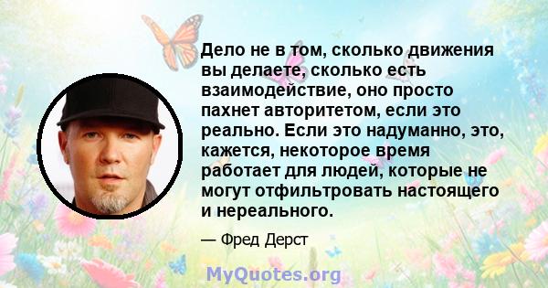 Дело не в том, сколько движения вы делаете, сколько есть взаимодействие, оно просто пахнет авторитетом, если это реально. Если это надуманно, это, кажется, некоторое время работает для людей, которые не могут