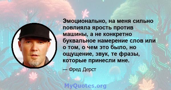 Эмоционально, на меня сильно повлияла ярость против машины, а не конкретно буквальное намерение слов или о том, о чем это было, но ощущение, звук, те фразы, которые принесли мне.