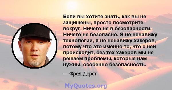 Если вы хотите знать, как вы не защищены, просто посмотрите вокруг. Ничего не в безопасности. Ничего не безопасно. Я не ненавижу технологии, я не ненавижу хакеров, потому что это именно то, что с ней происходит, без тех 