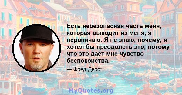 Есть небезопасная часть меня, которая выходит из меня, я нервничаю. Я не знаю, почему, я хотел бы преодолеть это, потому что это дает мне чувство беспокойства.