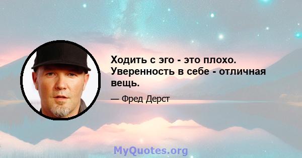 Ходить с эго - это плохо. Уверенность в себе - отличная вещь.