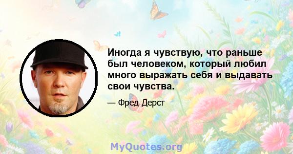 Иногда я чувствую, что раньше был человеком, который любил много выражать себя и выдавать свои чувства.