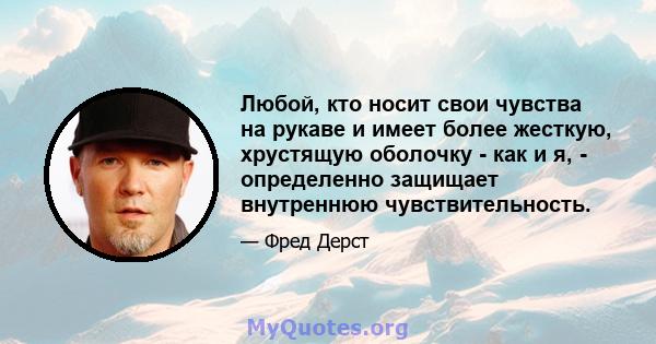 Любой, кто носит свои чувства на рукаве и имеет более жесткую, хрустящую оболочку - как и я, - определенно защищает внутреннюю чувствительность.