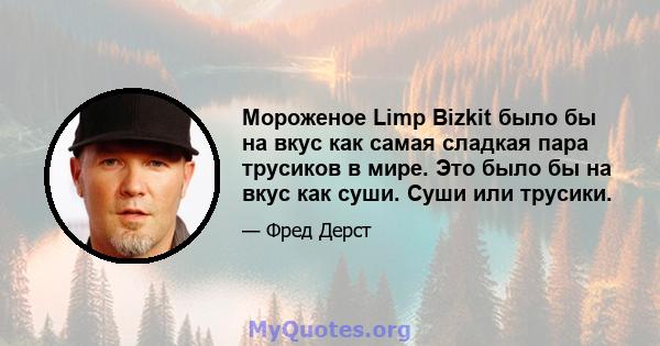 Мороженое Limp Bizkit было бы на вкус как самая сладкая пара трусиков в мире. Это было бы на вкус как суши. Суши или трусики.