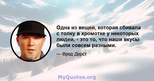 Одна из вещей, которая сбивала с толку в хромотке у некоторых людей, - это то, что наши вкусы были совсем разными.