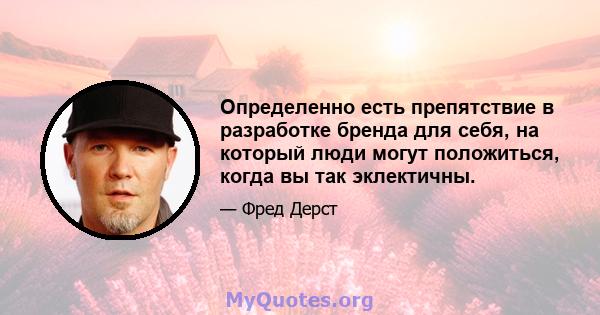 Определенно есть препятствие в разработке бренда для себя, на который люди могут положиться, когда вы так эклектичны.