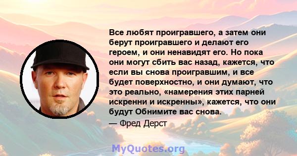 Все любят проигравшего, а затем они берут проигравшего и делают его героем, и они ненавидят его. Но пока они могут сбить вас назад, кажется, что если вы снова проигравшим, и все будет поверхностно, и они думают, что это 