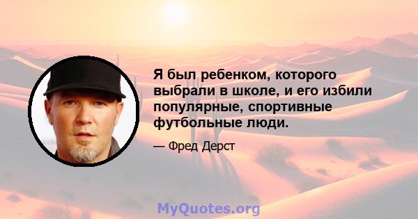 Я был ребенком, которого выбрали в школе, и его избили популярные, спортивные футбольные люди.