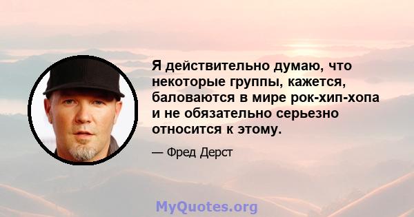 Я действительно думаю, что некоторые группы, кажется, баловаются в мире рок-хип-хопа и не обязательно серьезно относится к этому.