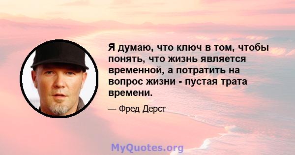 Я думаю, что ключ в том, чтобы понять, что жизнь является временной, а потратить на вопрос жизни - пустая трата времени.