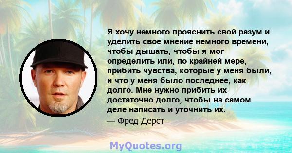 Я хочу немного прояснить свой разум и уделить свое мнение немного времени, чтобы дышать, чтобы я мог определить или, по крайней мере, прибить чувства, которые у меня были, и что у меня было последнее, как долго. Мне