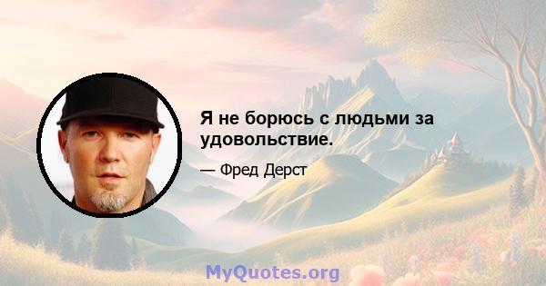 Я не борюсь с людьми за удовольствие.