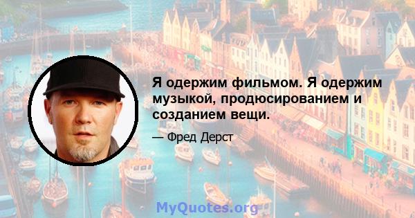 Я одержим фильмом. Я одержим музыкой, продюсированием и созданием вещи.