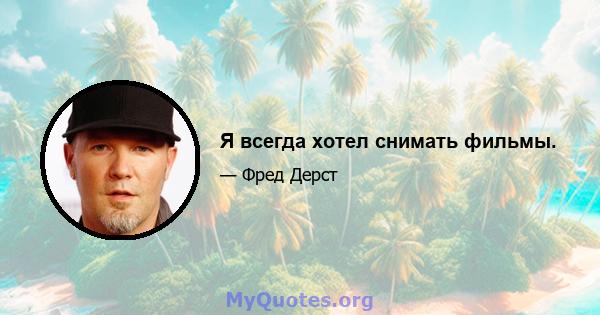 Я всегда хотел снимать фильмы.