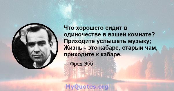 Что хорошего сидит в одиночестве в вашей комнате? Приходите услышать музыку; Жизнь - это кабаре, старый чам, приходите к кабаре.