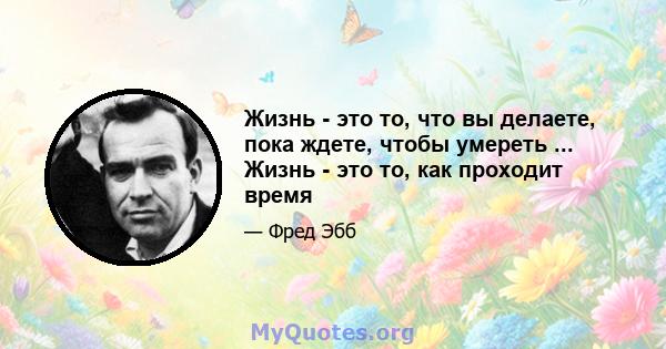 Жизнь - это то, что вы делаете, пока ждете, чтобы умереть ... Жизнь - это то, как проходит время