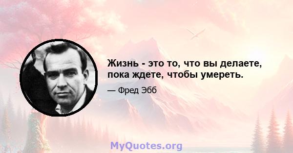 Жизнь - это то, что вы делаете, пока ждете, чтобы умереть.