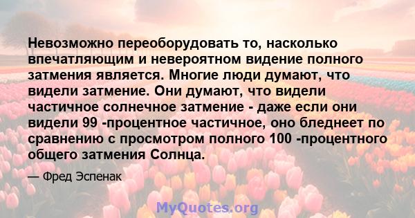 Невозможно переоборудовать то, насколько впечатляющим и невероятном видение полного затмения является. Многие люди думают, что видели затмение. Они думают, что видели частичное солнечное затмение - даже если они видели