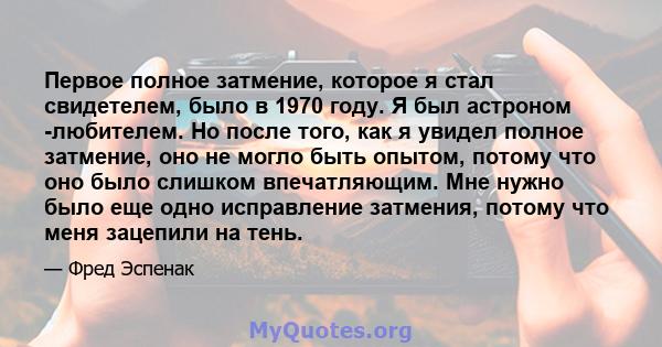 Первое полное затмение, которое я стал свидетелем, было в 1970 году. Я был астроном -любителем. Но после того, как я увидел полное затмение, оно не могло быть опытом, потому что оно было слишком впечатляющим. Мне нужно