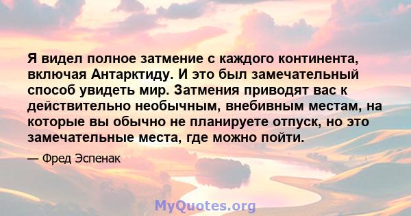 Я видел полное затмение с каждого континента, включая Антарктиду. И это был замечательный способ увидеть мир. Затмения приводят вас к действительно необычным, внебивным местам, на которые вы обычно не планируете отпуск, 