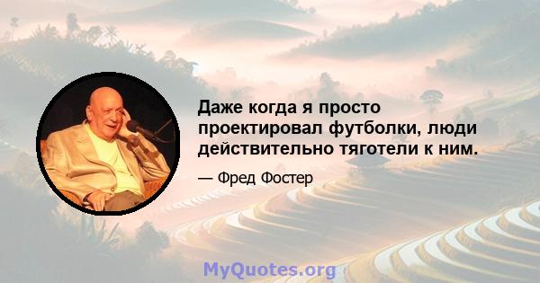 Даже когда я просто проектировал футболки, люди действительно тяготели к ним.